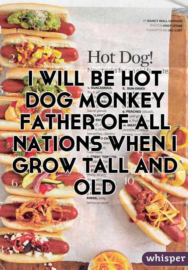 I WILL BE HOT DOG MONKEY FATHER OF ALL NATIONS WHEN I GROW TALL AND OLD