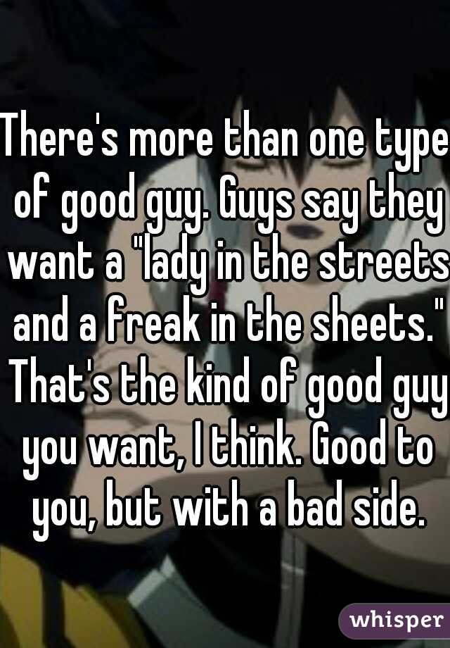 There's more than one type of good guy. Guys say they want a "lady in the streets and a freak in the sheets." That's the kind of good guy you want, I think. Good to you, but with a bad side.