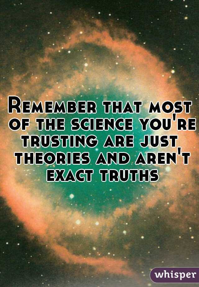 Remember that most of the science you're trusting are just  theories and aren't exact truths