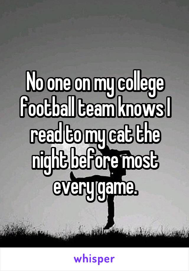 No one on my college football team knows I read to my cat the night before most every game.