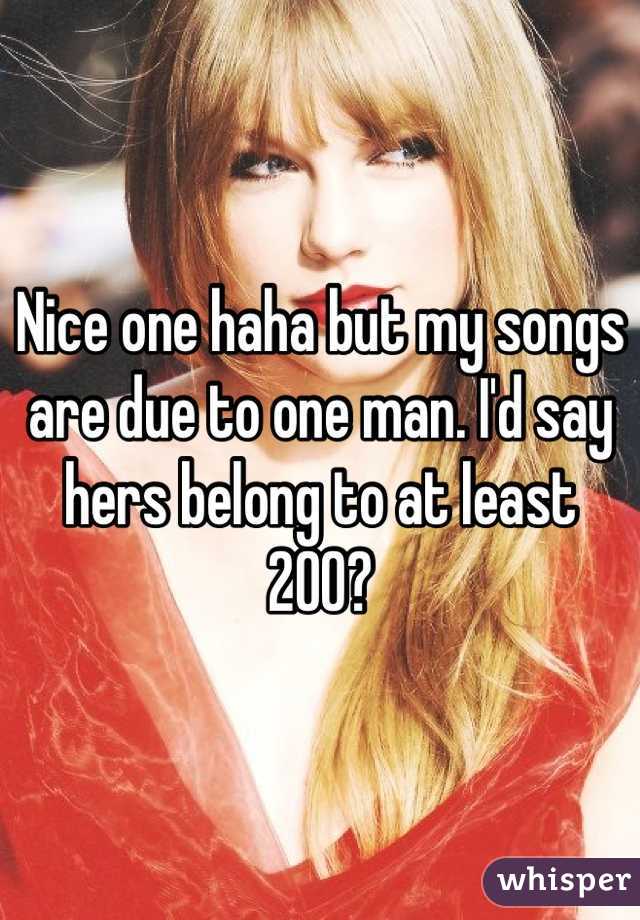 Nice one haha but my songs are due to one man. I'd say hers belong to at least 200?