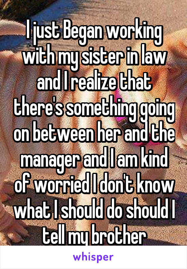 I just Began working with my sister in law and I realize that there's something going on between her and the manager and I am kind of worried I don't know what I should do should I tell my brother
