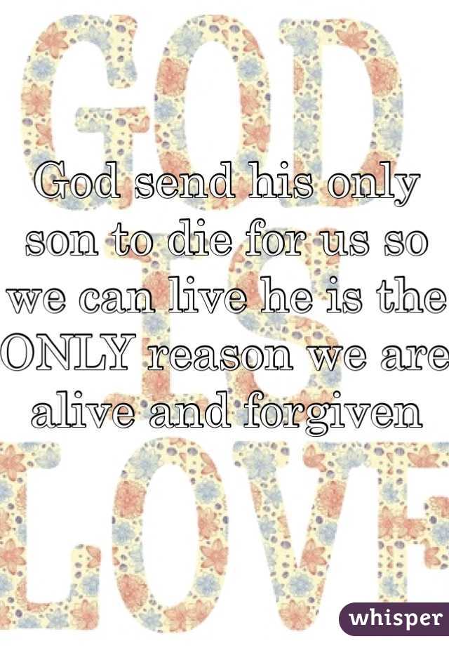 God send his only son to die for us so we can live he is the ONLY reason we are alive and forgiven 