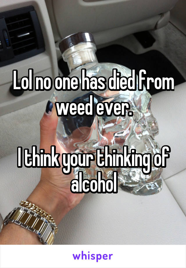 Lol no one has died from weed ever.

I think your thinking of alcohol