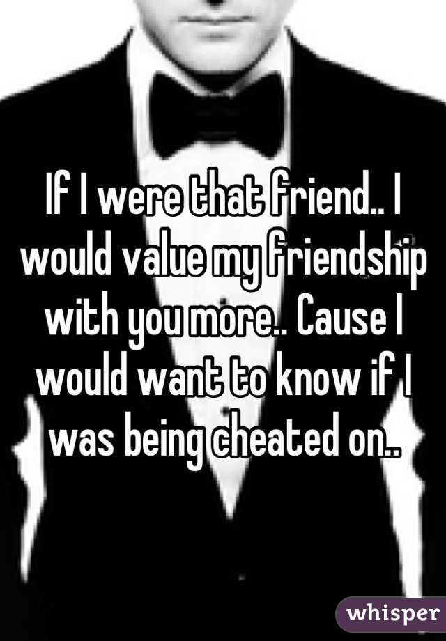 If I were that friend.. I would value my friendship with you more.. Cause I would want to know if I was being cheated on..
