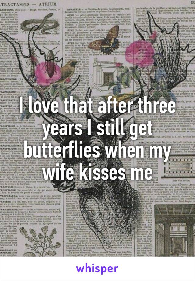 I love that after three years I still get butterflies when my wife kisses me
