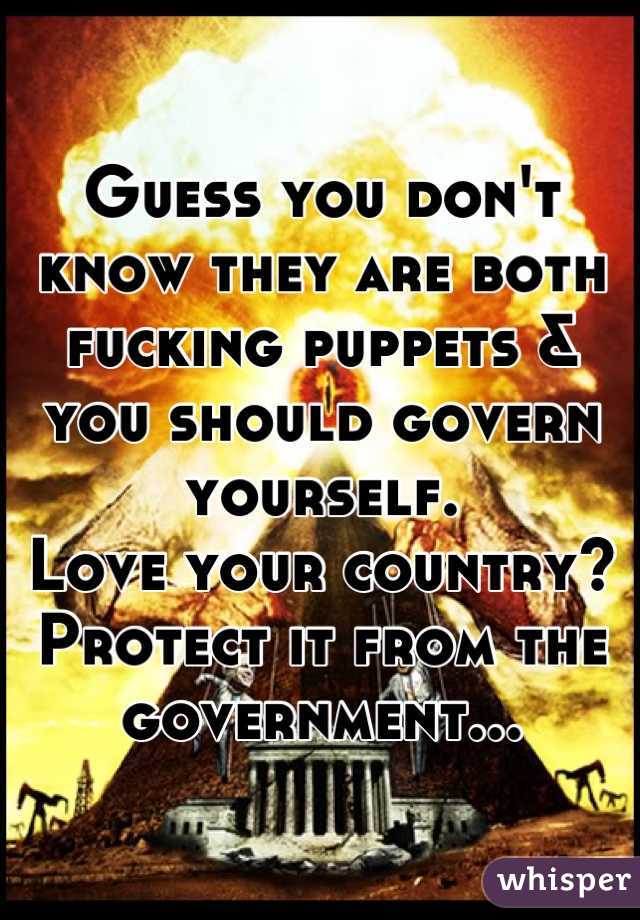 Guess you don't know they are both fucking puppets & you should govern yourself. 
Love your country? Protect it from the government...