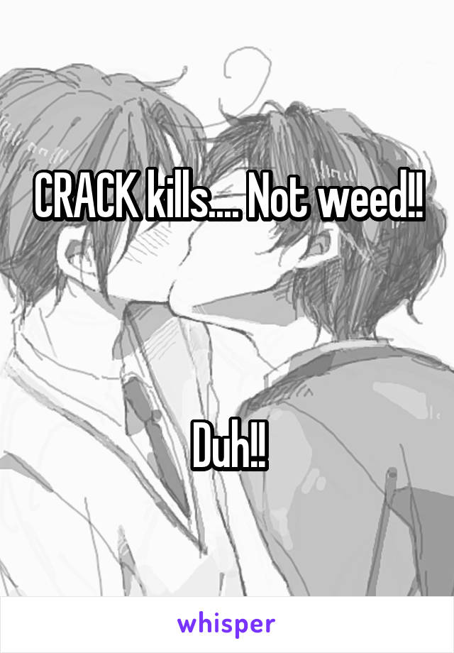 CRACK kills.... Not weed!!



Duh!!