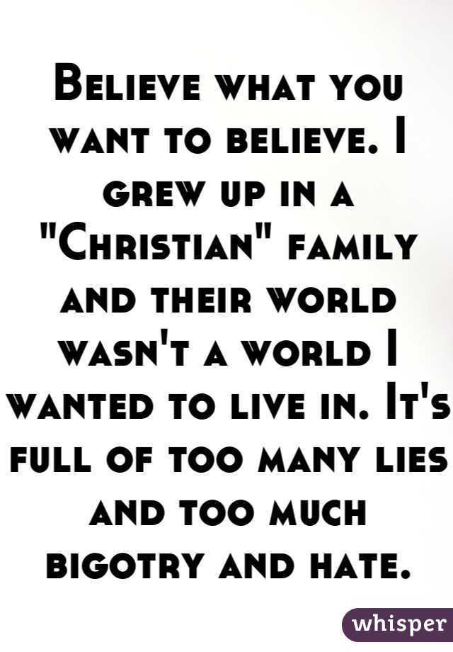 Believe what you want to believe. I grew up in a "Christian" family and their world wasn't a world I wanted to live in. It's full of too many lies and too much bigotry and hate.