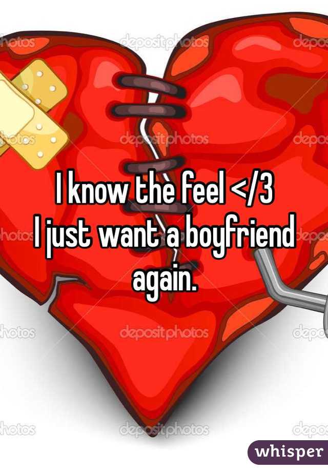 I know the feel </3
I just want a boyfriend again.
