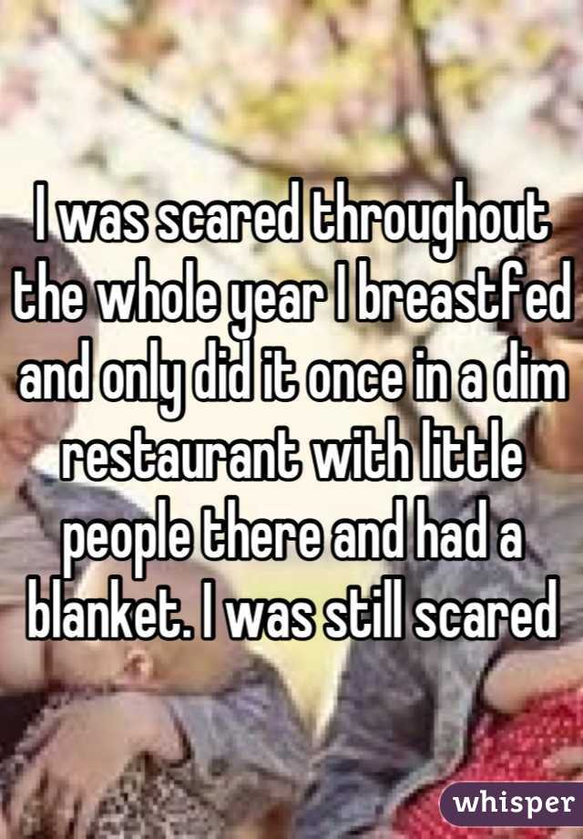 I was scared throughout the whole year I breastfed and only did it once in a dim restaurant with little people there and had a blanket. I was still scared
