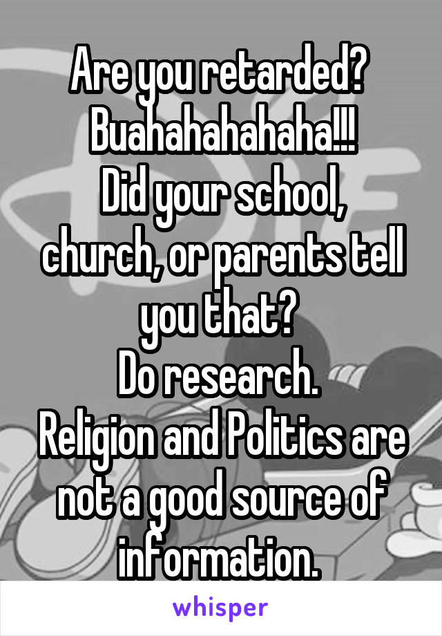 Are you retarded? 
Buahahahahaha!!!
Did your school, church, or parents tell you that? 
Do research. 
Religion and Politics are not a good source of information. 