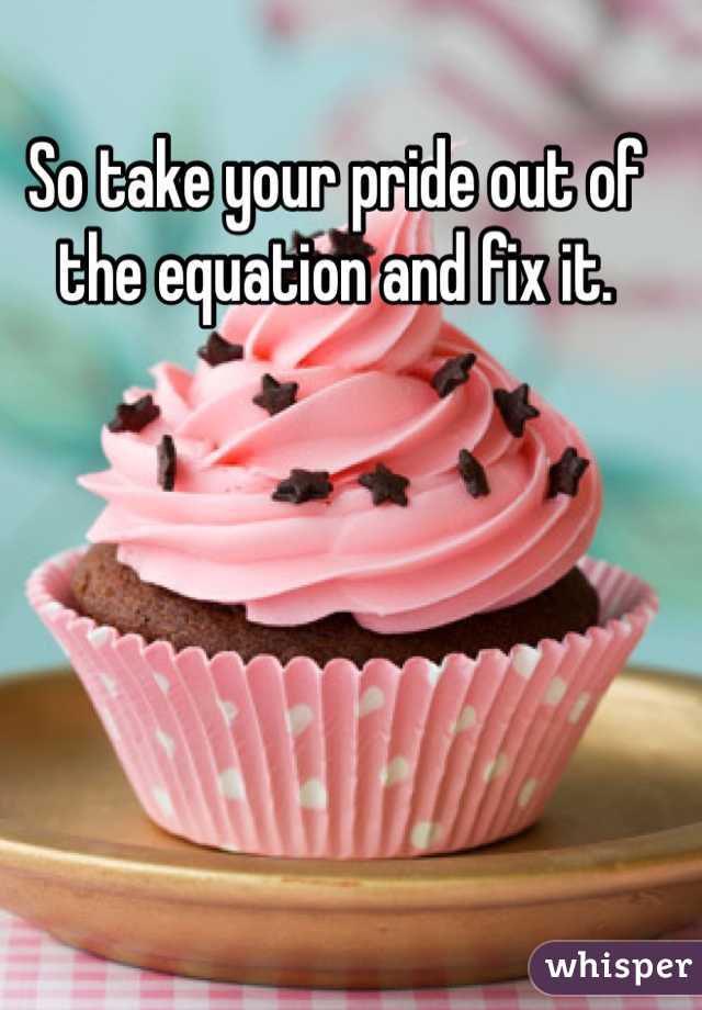 So take your pride out of the equation and fix it. 