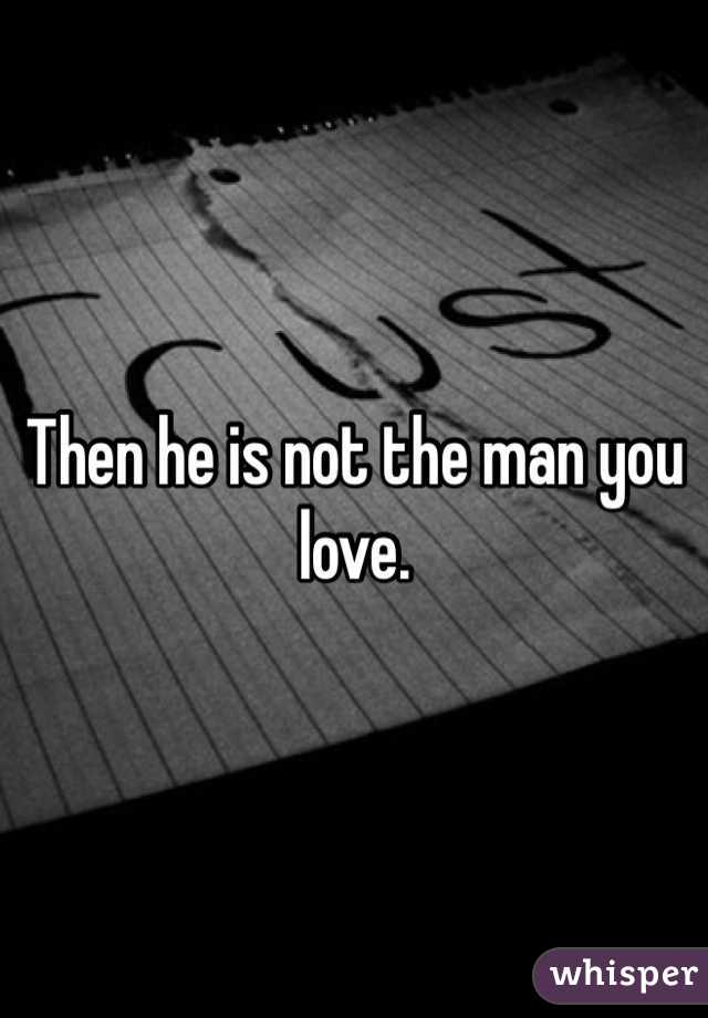 Then he is not the man you love. 
