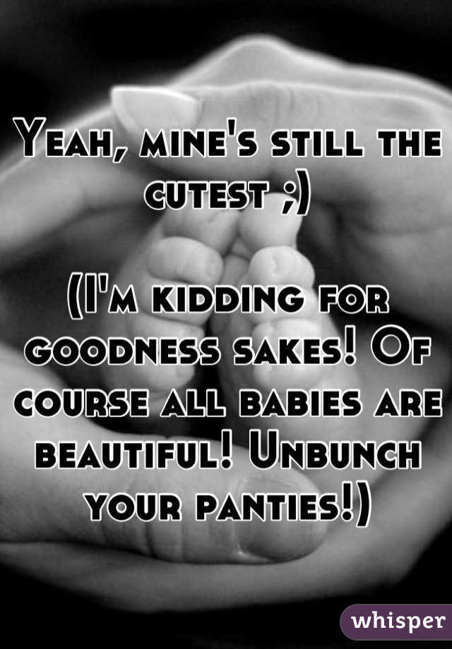Yeah, mine's still the cutest ;)

(I'm kidding for goodness sakes! Of course all babies are beautiful! Unbunch your panties!)
