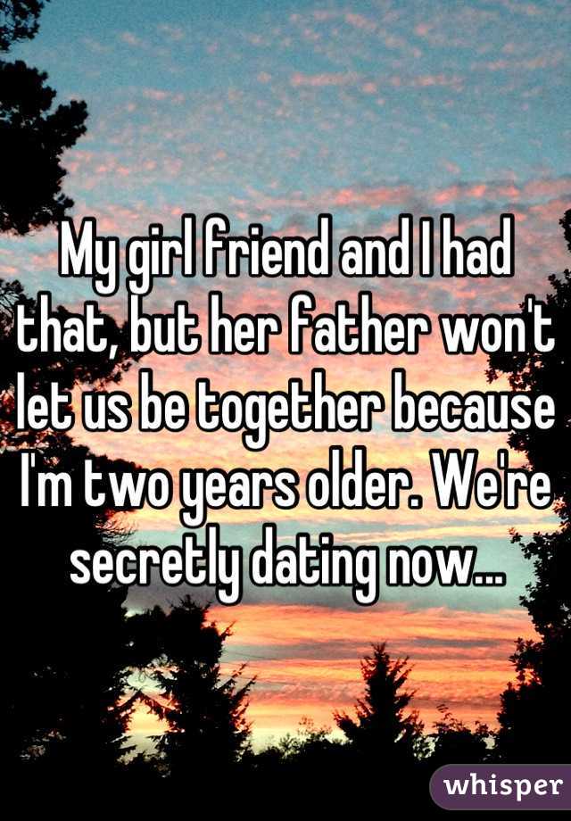My girl friend and I had that, but her father won't let us be together because I'm two years older. We're secretly dating now...