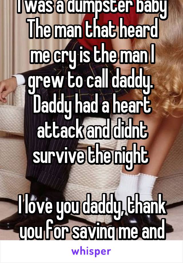 I was a dumpster baby
The man that heard me cry is the man I grew to call daddy. 
Daddy had a heart attack and didnt survive the night 

I love you daddy, thank you for saving me and the memories <3