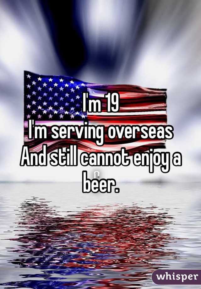 I'm 19 
I'm serving overseas
And still cannot enjoy a beer. 