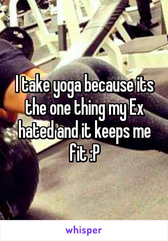I take yoga because its the one thing my Ex hated and it keeps me fit :P