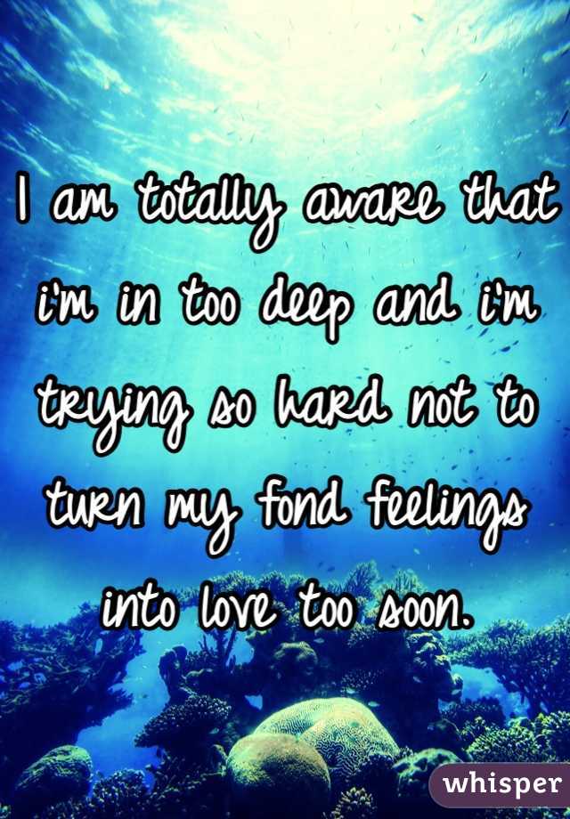 I am totally aware that i'm in too deep and i'm trying so hard not to turn my fond feelings into love too soon. 