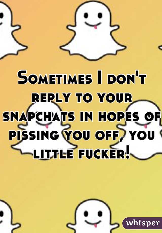 Sometimes I don't reply to your snapchats in hopes of pissing you off, you little fucker!