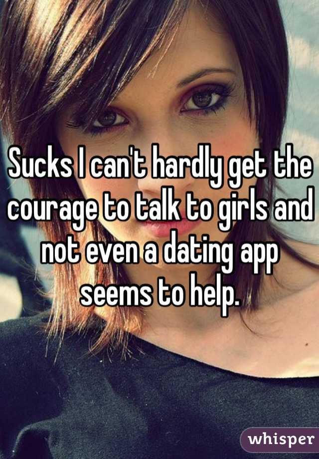 Sucks I can't hardly get the courage to talk to girls and not even a dating app seems to help. 