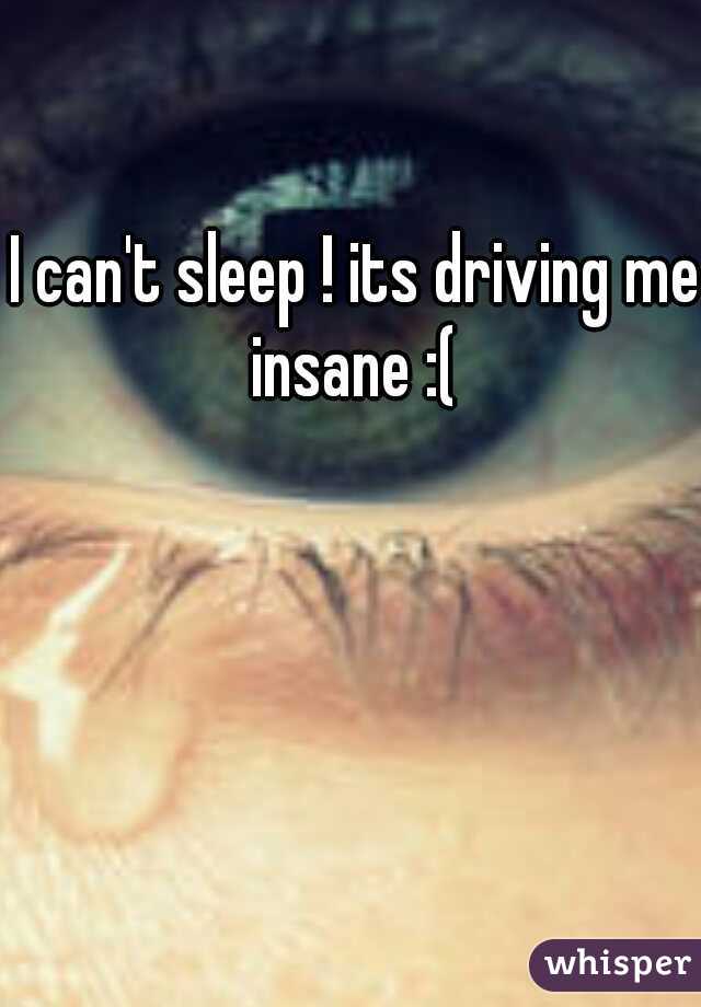 I can't sleep ! its driving me insane :( 
