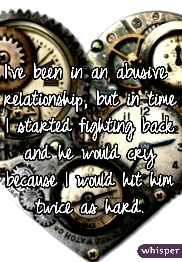 I've been in an abusive relationship, but in time I started fighting back and he would cry because I would hit him twice as hard.