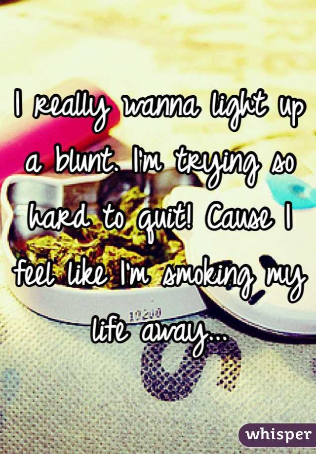 I really wanna light up a blunt. I'm trying so hard to quit! Cause I feel like I'm smoking my life away...