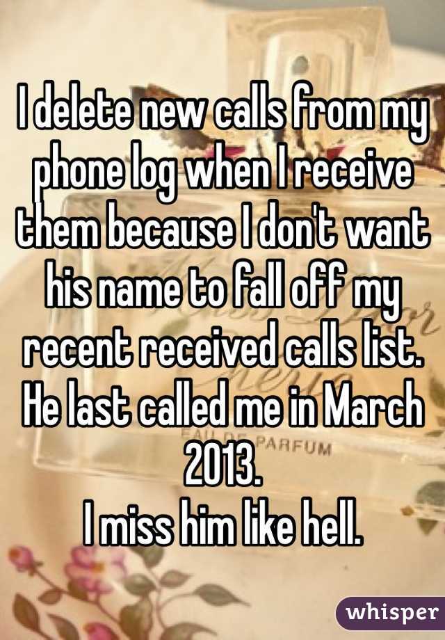 I delete new calls from my phone log when I receive them because I don't want his name to fall off my recent received calls list. 
He last called me in March 2013. 
I miss him like hell. 