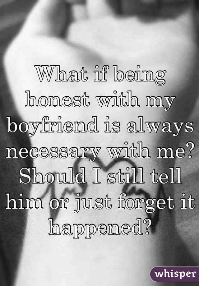 What if being honest with my boyfriend is always necessary with me? Should I still tell him or just forget it happened? 

