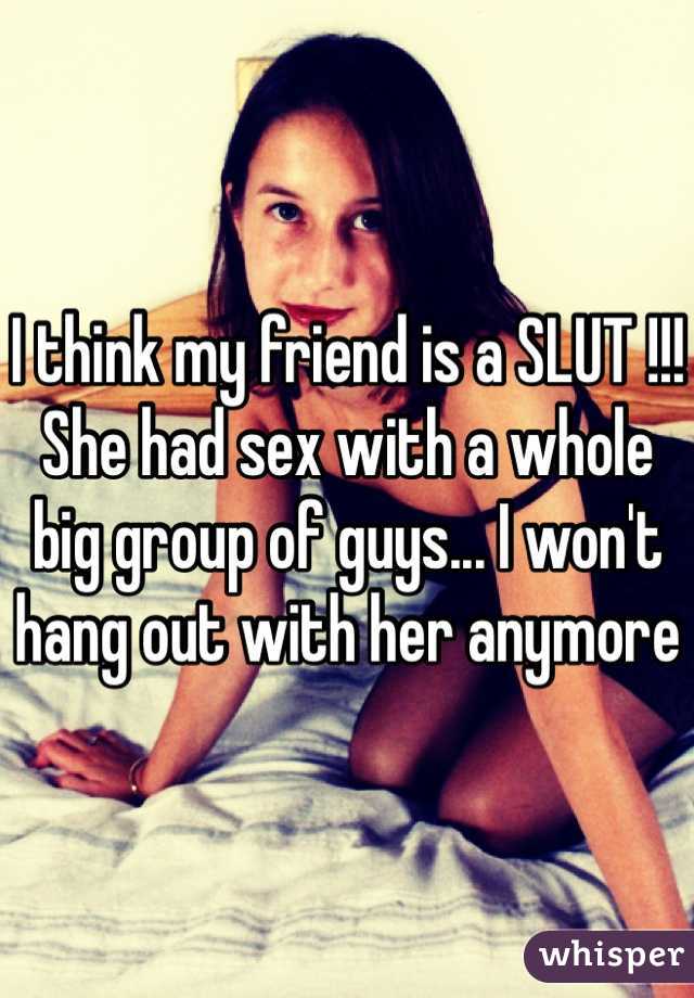 I think my friend is a SLUT !!! She had sex with a whole big group of guys... I won't hang out with her anymore