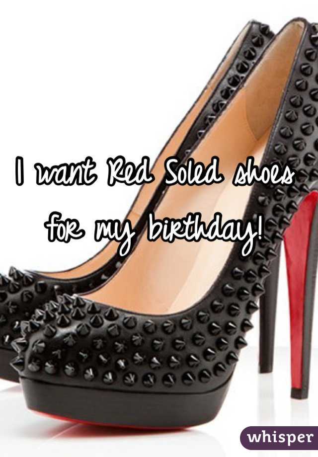 I want Red Soled shoes for my birthday! 