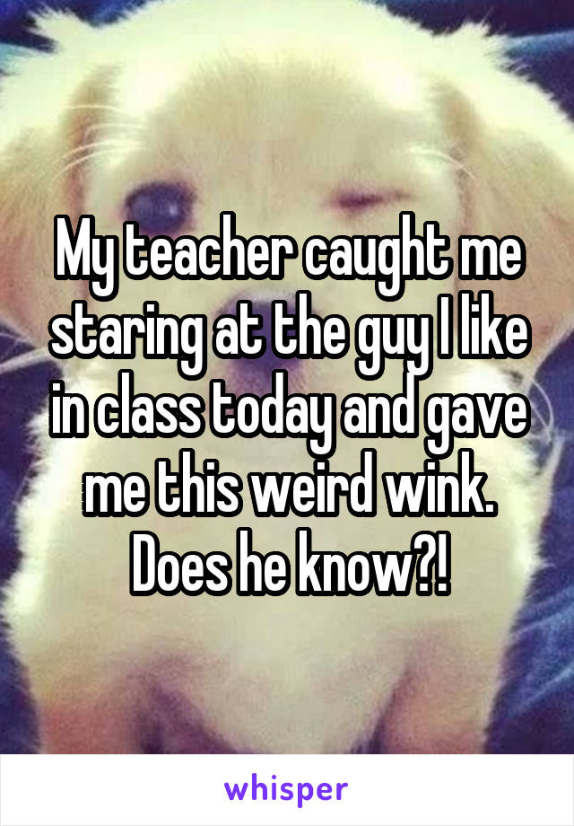 My teacher caught me staring at the guy I like in class today and gave me this weird wink. Does he know?!