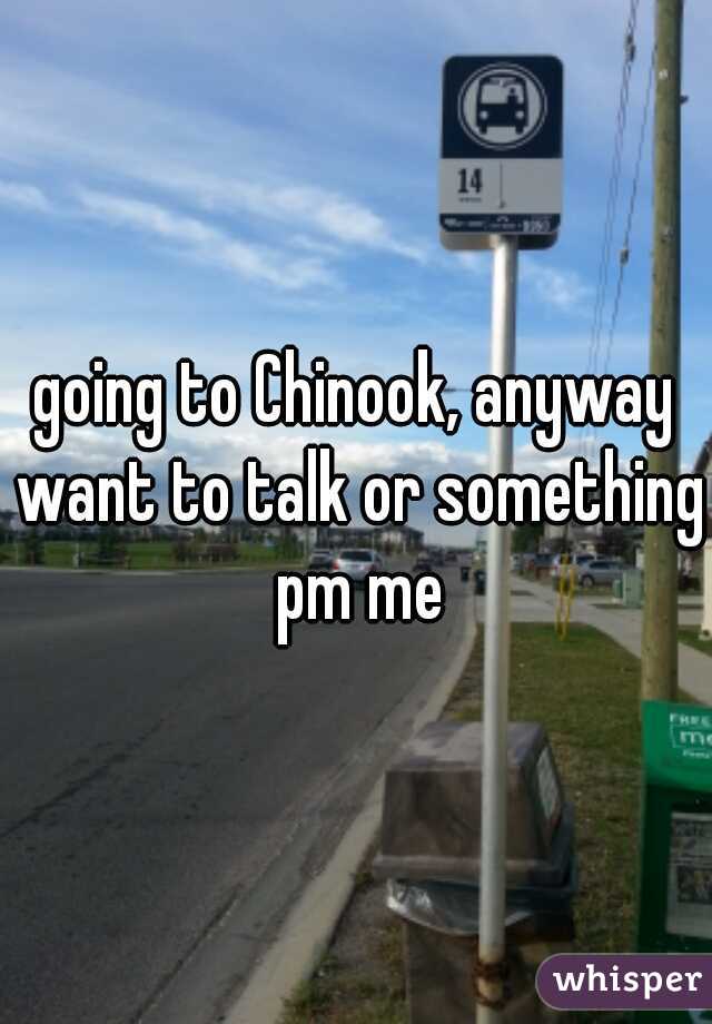 going to Chinook, anyway want to talk or something pm me