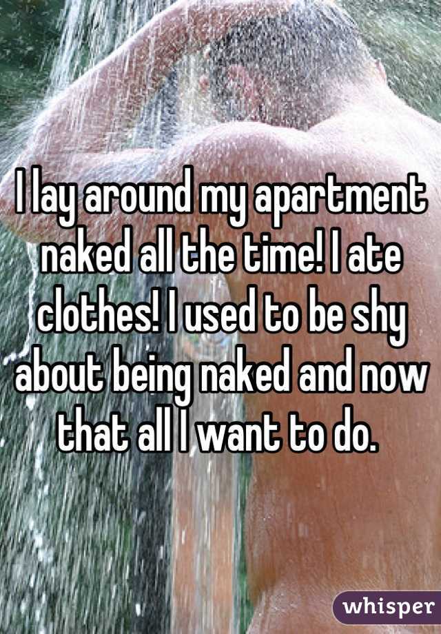 I lay around my apartment naked all the time! I ate clothes! I used to be shy about being naked and now that all I want to do. 