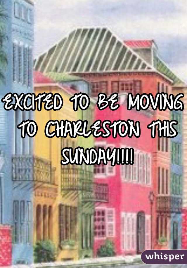 EXCITED TO BE MOVING TO CHARLESTON THIS SUNDAY!!!!