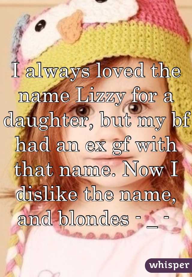 I always loved the name Lizzy for a daughter, but my bf had an ex gf with that name. Now I dislike the name, and blondes - _ - 
