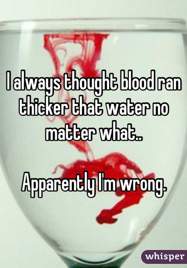 I always thought blood ran thicker that water no matter what..

Apparently I'm wrong.