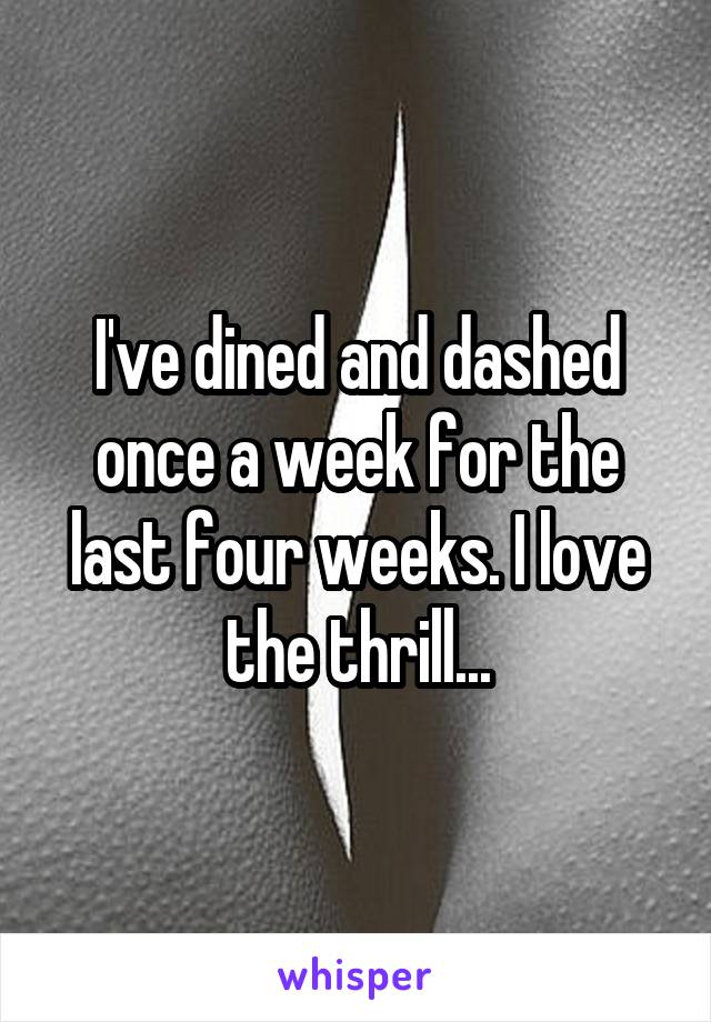 I've dined and dashed once a week for the last four weeks. I love the thrill...