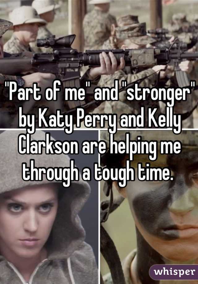 "Part of me" and "stronger" by Katy Perry and Kelly Clarkson are helping me through a tough time. 