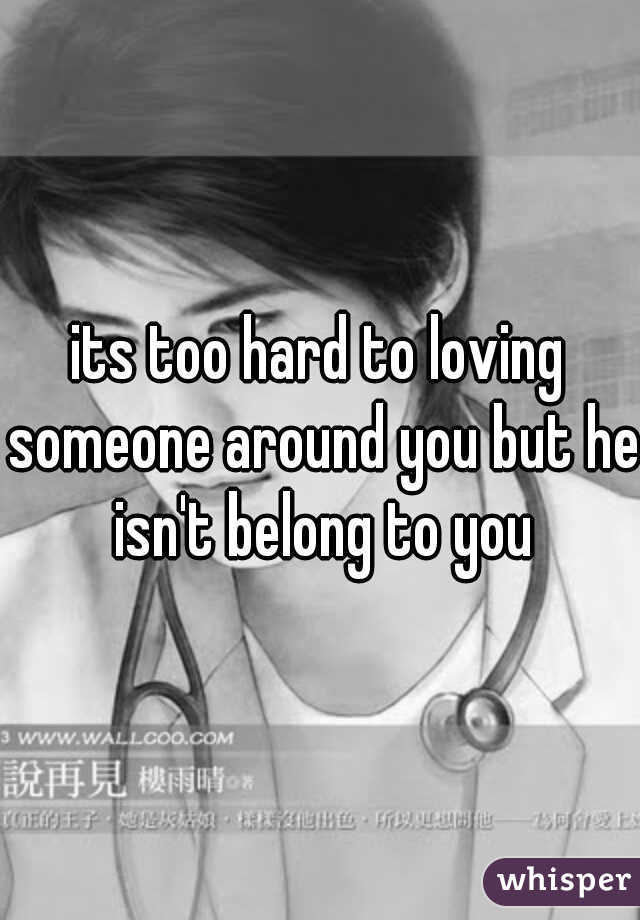 its too hard to loving someone around you but he isn't belong to you