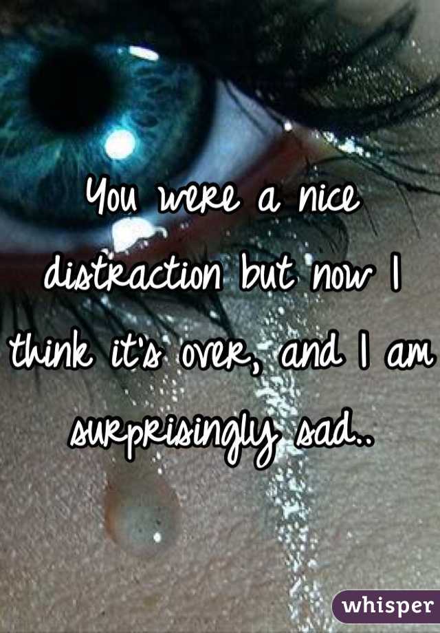 You were a nice distraction but now I think it's over, and I am surprisingly sad..