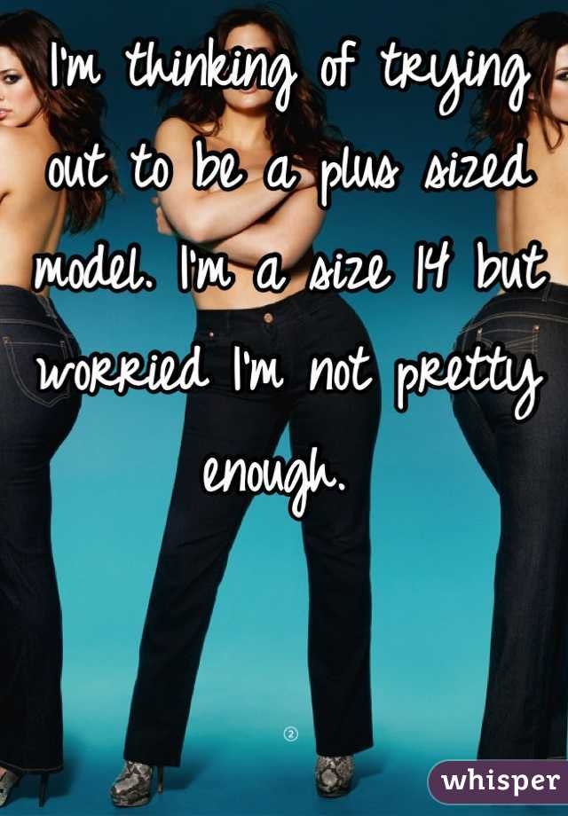 I'm thinking of trying out to be a plus sized model. I'm a size 14 but worried I'm not pretty enough. 