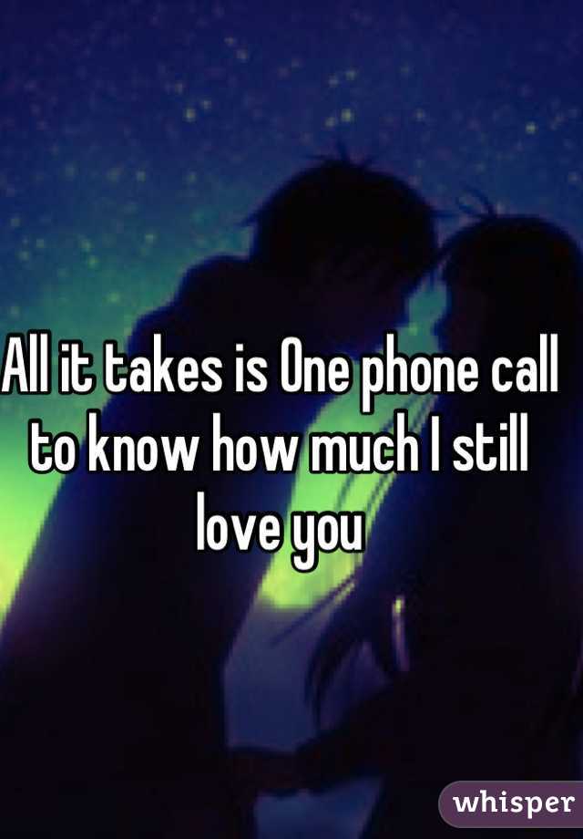 All it takes is One phone call to know how much I still love you