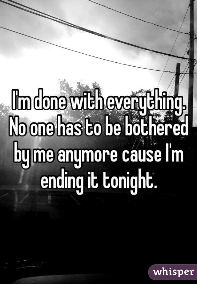 I'm done with everything. No one has to be bothered by me anymore cause I'm ending it tonight.