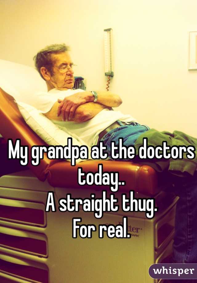 My grandpa at the doctors today..
A straight thug.
For real.