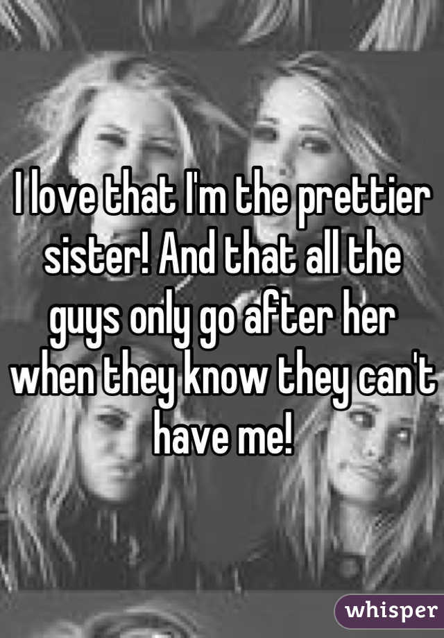 I love that I'm the prettier sister! And that all the guys only go after her when they know they can't have me!