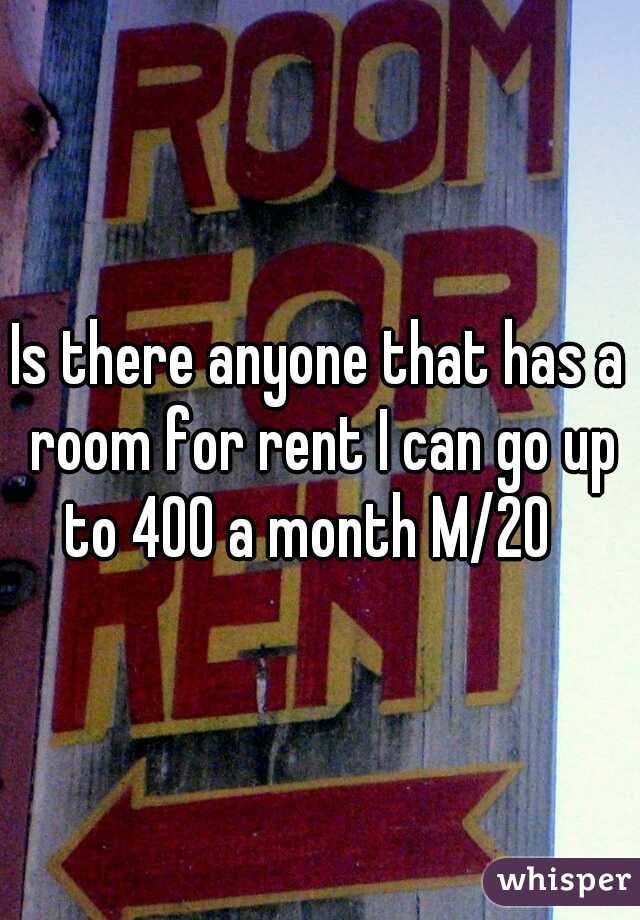 Is there anyone that has a room for rent I can go up to 400 a month M/20
