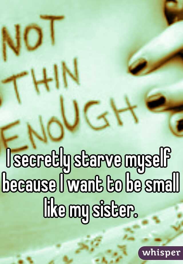I secretly starve myself because I want to be small like my sister.